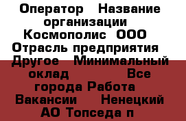 Оператор › Название организации ­ Космополис, ООО › Отрасль предприятия ­ Другое › Минимальный оклад ­ 25 000 - Все города Работа » Вакансии   . Ненецкий АО,Топседа п.